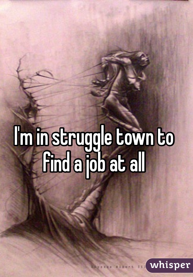 I'm in struggle town to find a job at all