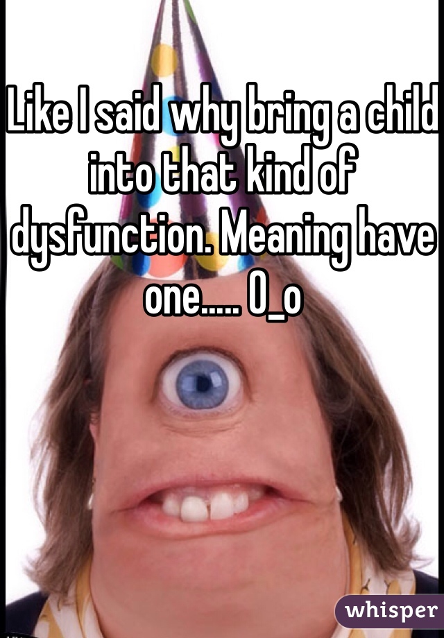 Like I said why bring a child into that kind of dysfunction. Meaning have one..... O_o