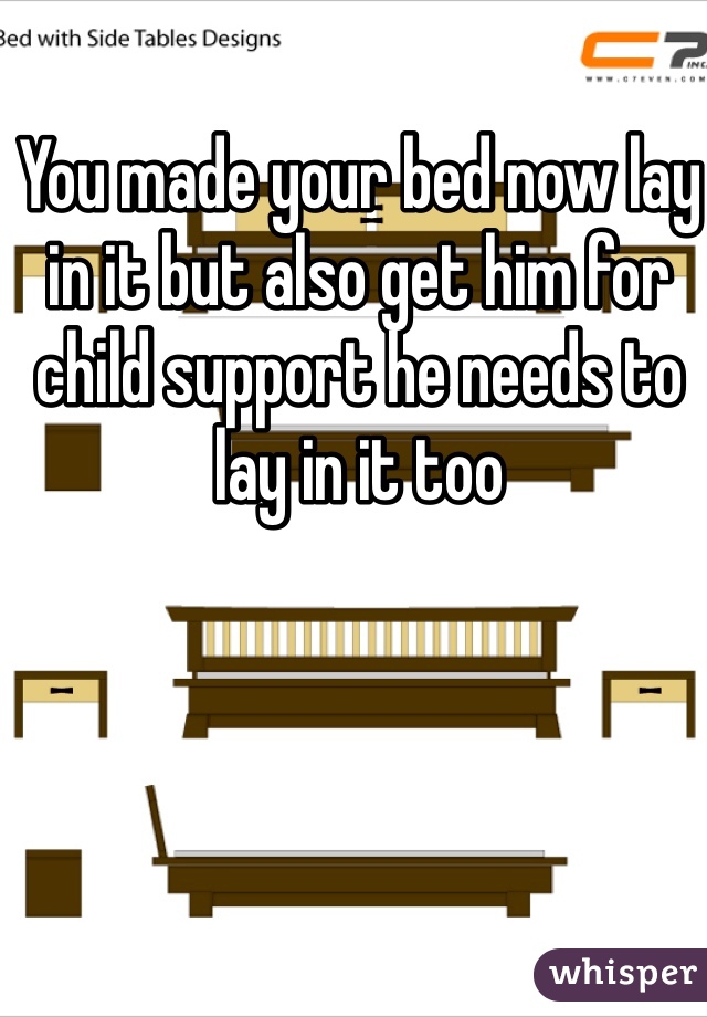 You made your bed now lay in it but also get him for child support he needs to lay in it too