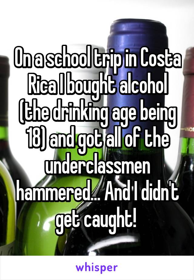 On a school trip in Costa Rica I bought alcohol (the drinking age being 18) and got all of the underclassmen hammered... And I didn't get caught! 