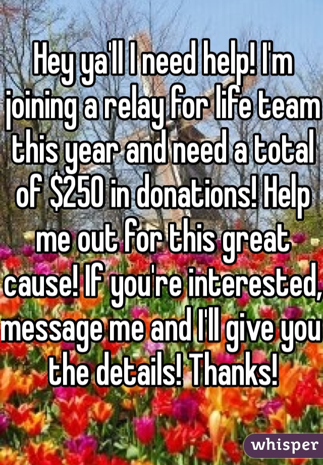 Hey ya'll I need help! I'm joining a relay for life team this year and need a total of $250 in donations! Help me out for this great cause! If you're interested, message me and I'll give you the details! Thanks!