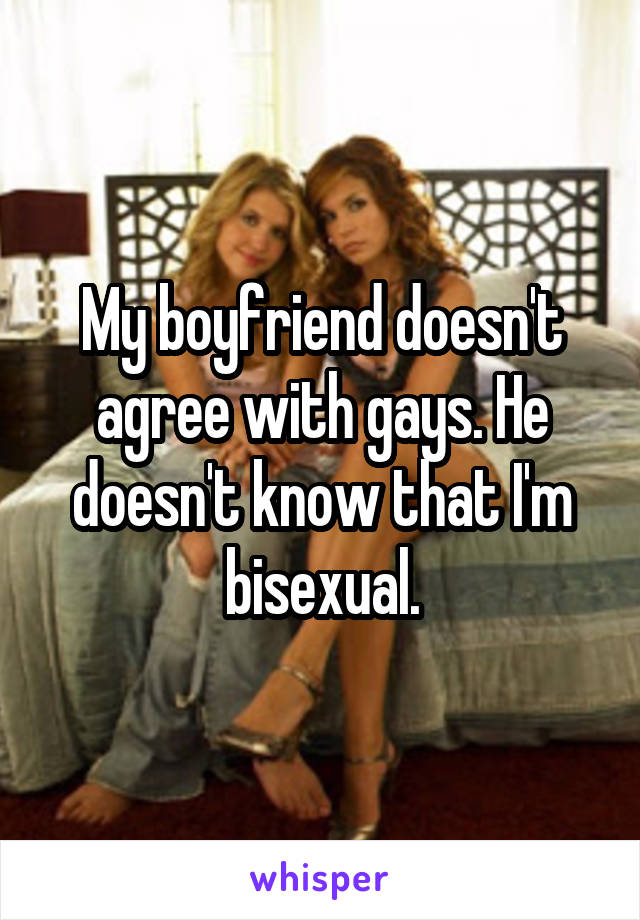 My boyfriend doesn't agree with gays. He doesn't know that I'm bisexual.