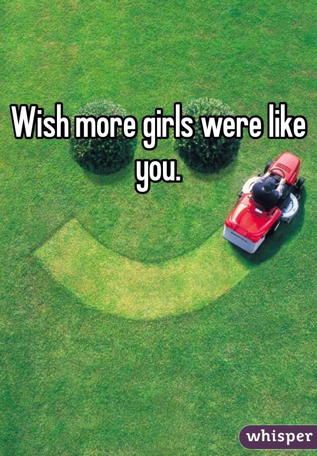 Wish more girls were like you.