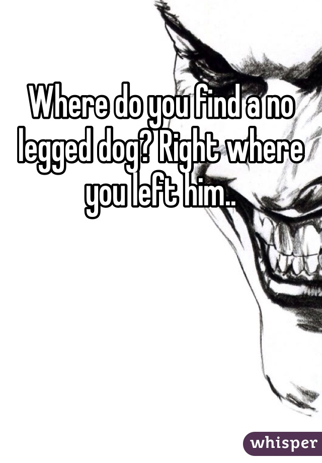 Where do you find a no legged dog? Right where you left him..