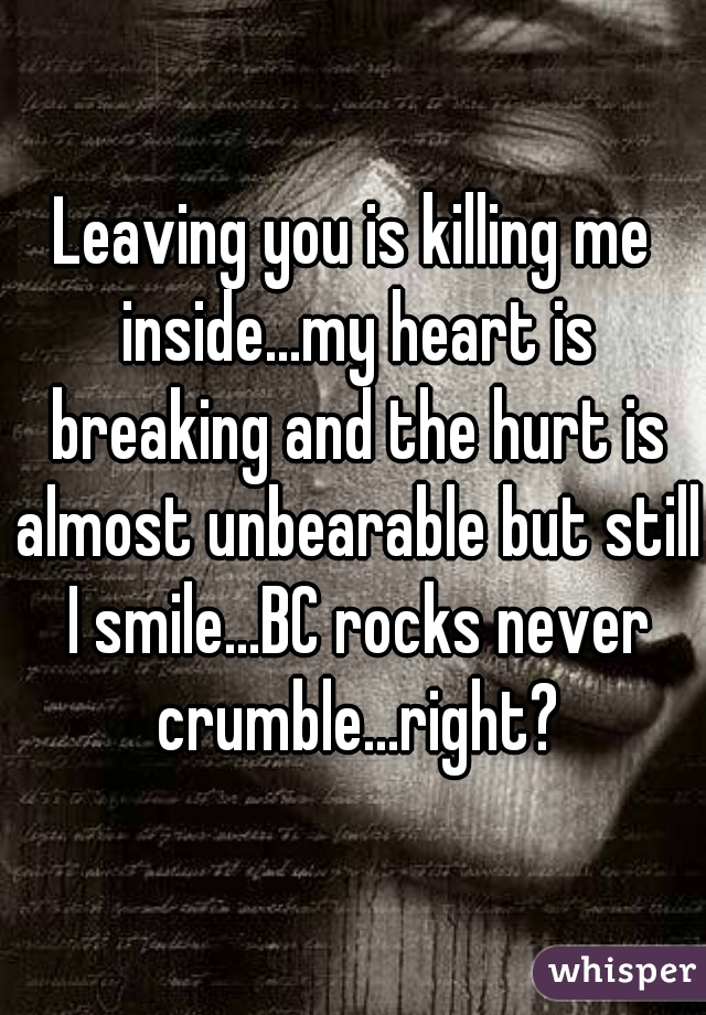 Leaving you is killing me inside...my heart is breaking and the hurt is almost unbearable but still I smile...BC rocks never crumble...right?