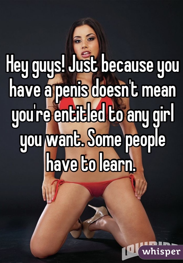 Hey guys! Just because you have a penis doesn't mean you're entitled to any girl you want. Some people have to learn. 