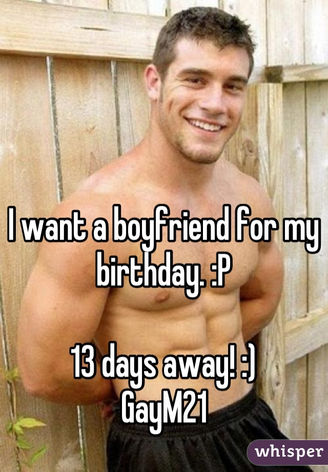I want a boyfriend for my birthday. :P 

13 days away! :)
GayM21