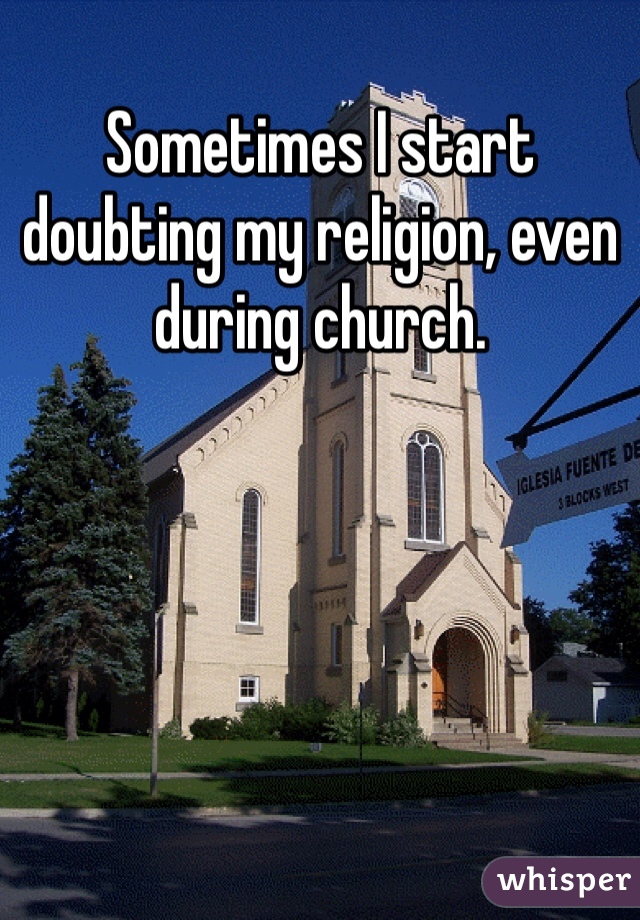 Sometimes I start doubting my religion, even during church. 
