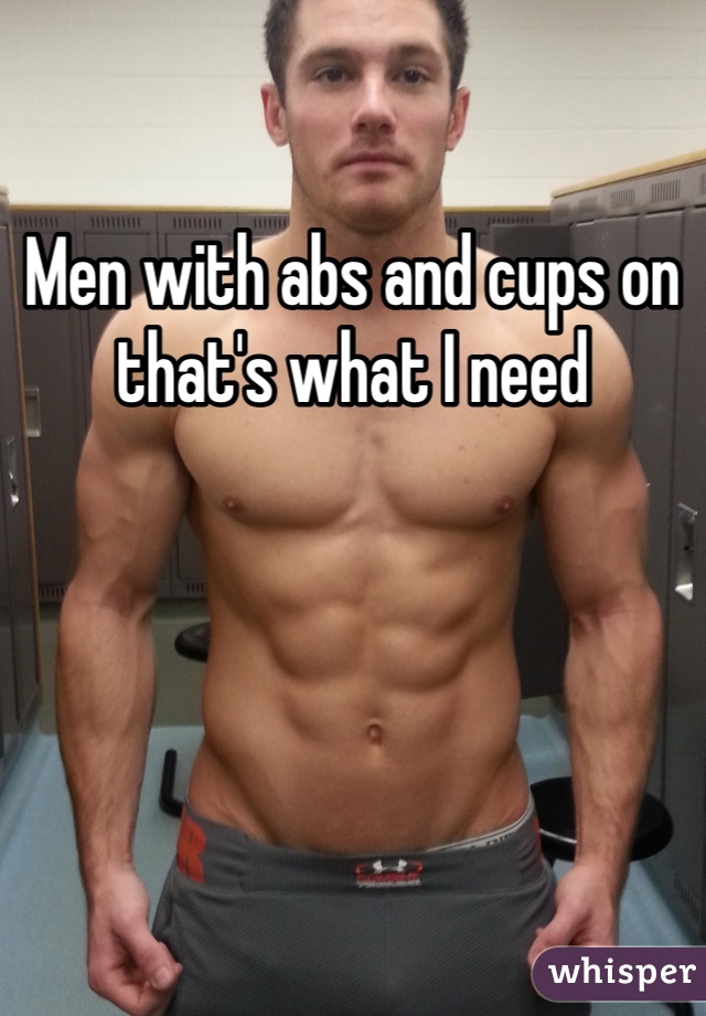 Men with abs and cups on that's what I need
