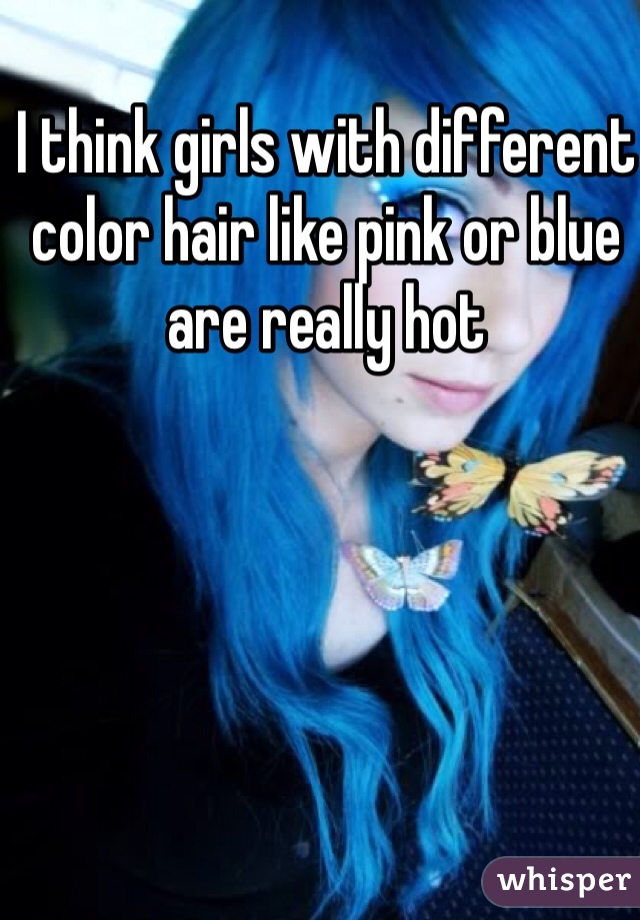 I think girls with different color hair like pink or blue are really hot 