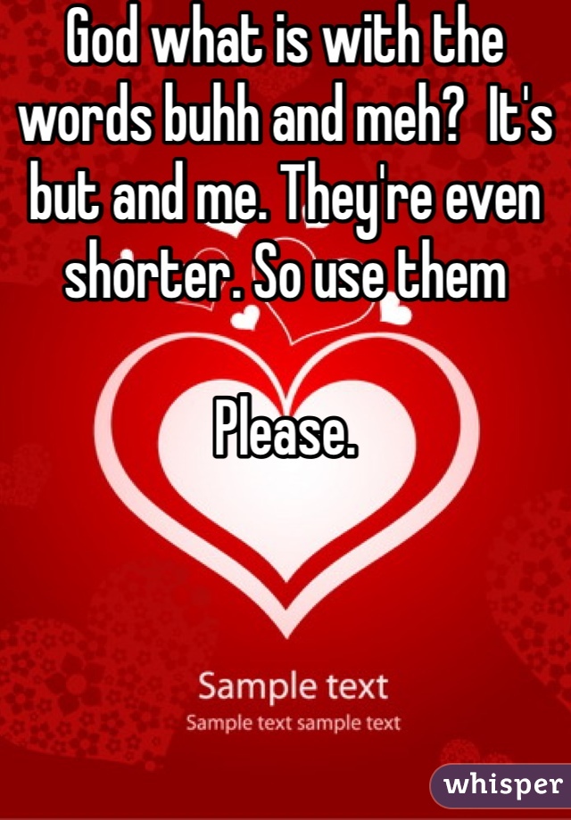 God what is with the words buhh and meh?  It's but and me. They're even shorter. So use them

Please. 