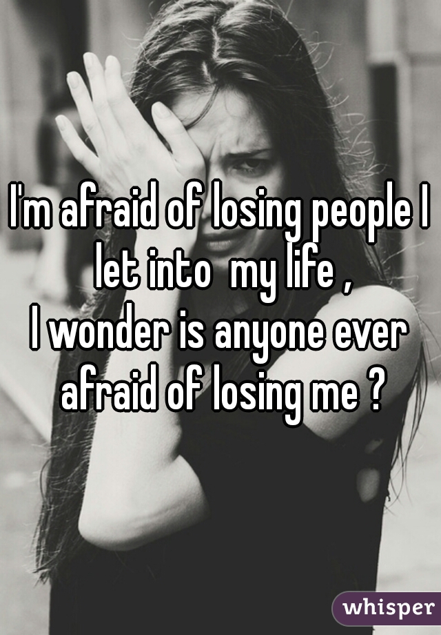 I'm afraid of losing people I let into  my life ,
I wonder is anyone ever afraid of losing me ?
