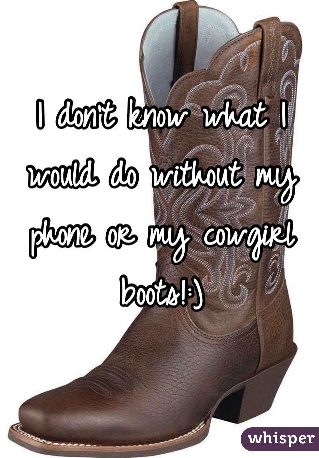 I don't know what I would do without my phone or my cowgirl boots!:) 