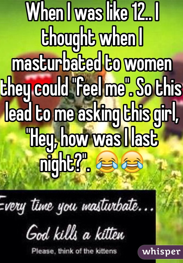 When I was like 12.. I thought when I masturbated to women they could "feel me". So this lead to me asking this girl, "Hey, how was I last night?". ðŸ˜‚ðŸ˜‚