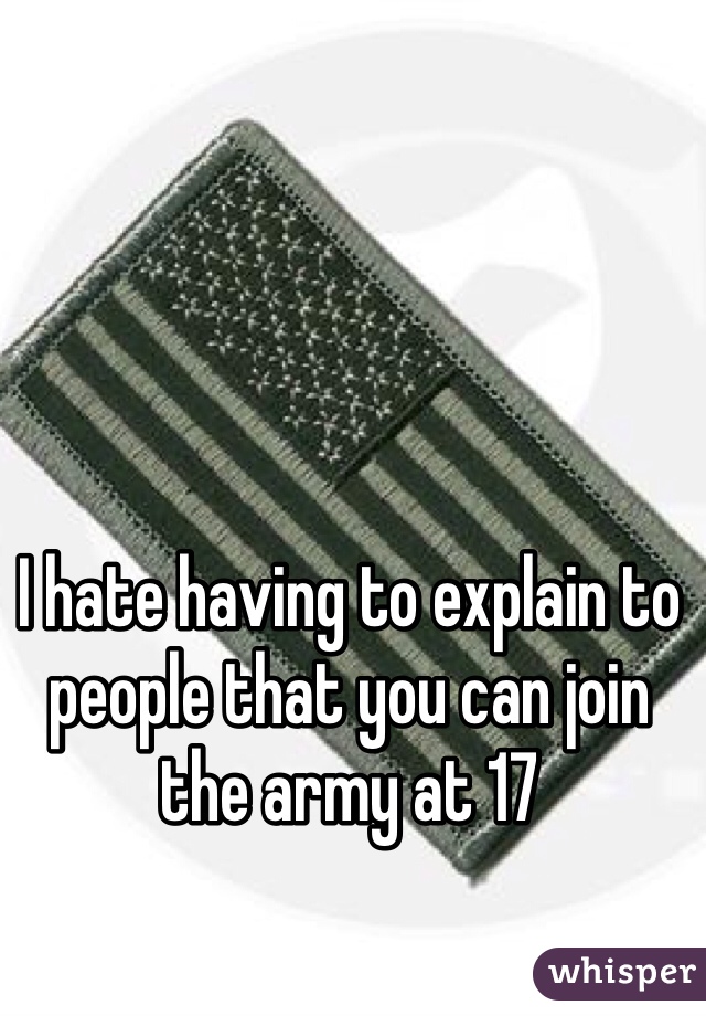 I hate having to explain to people that you can join the army at 17