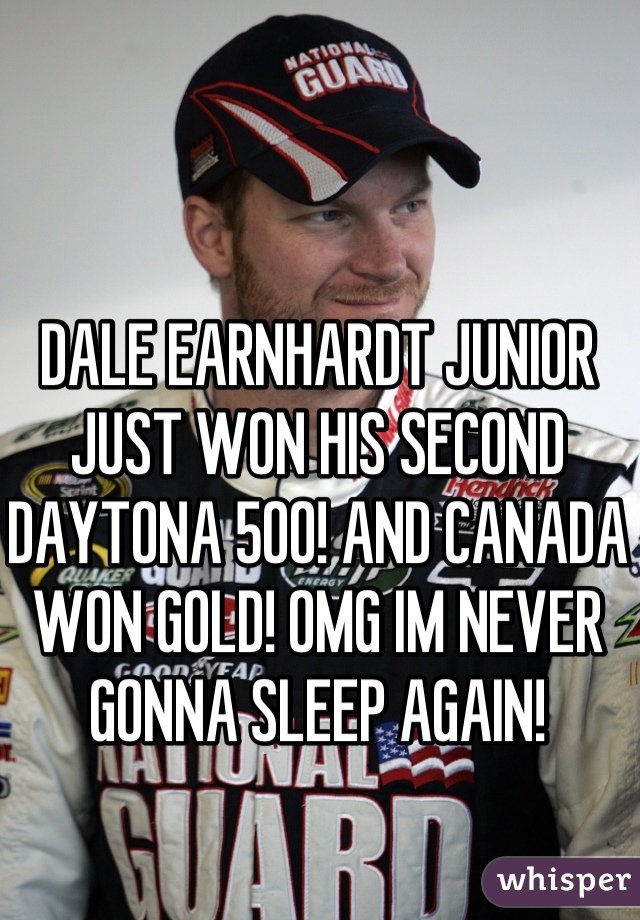 DALE EARNHARDT JUNIOR JUST WON HIS SECOND DAYTONA 500! AND CANADA WON GOLD! OMG IM NEVER GONNA SLEEP AGAIN!