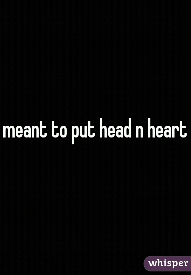 meant to put head n heart