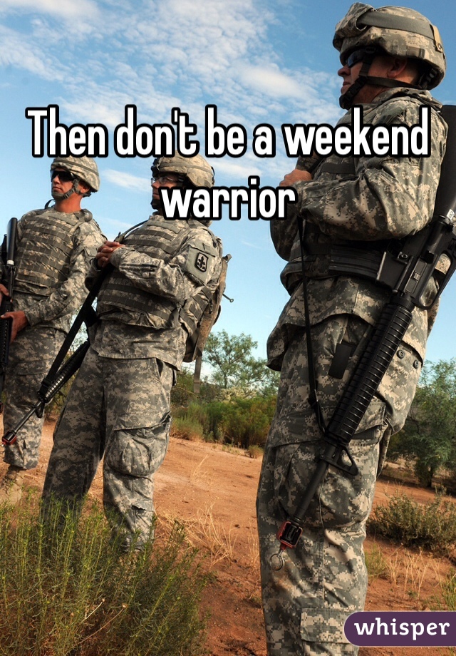 Then don't be a weekend warrior