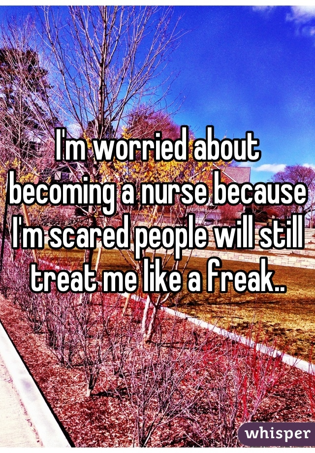 I'm worried about becoming a nurse because I'm scared people will still treat me like a freak..