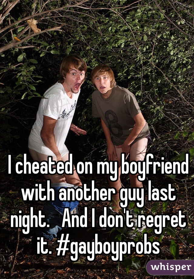 I cheated on my boyfriend with another guy last night.   And I don't regret it. #gayboyprobs