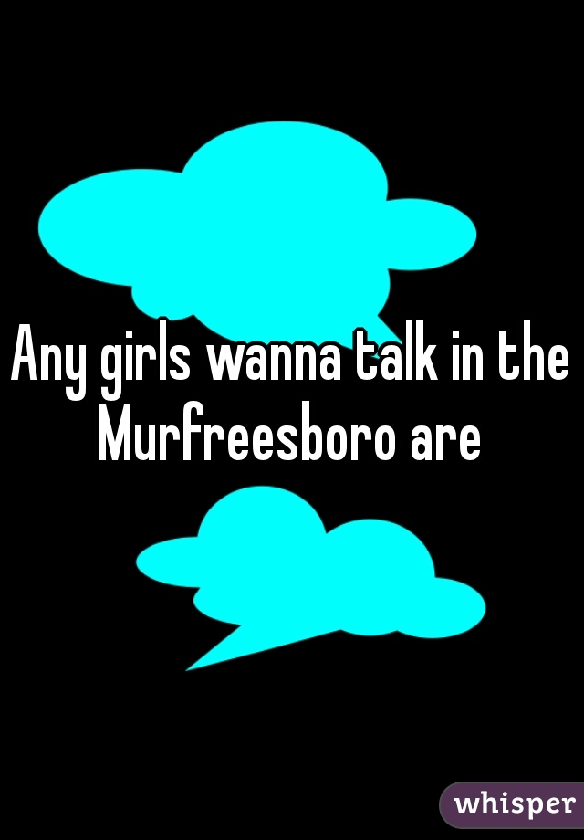 Any girls wanna talk in the Murfreesboro are 