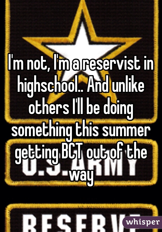 I'm not, I'm a reservist in highschool.. And unlike others I'll be doing something this summer getting BCT out of the way