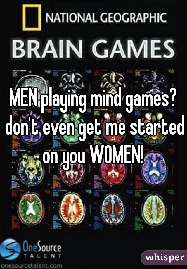 MEN playing mind games? don't even get me started on you WOMEN! 