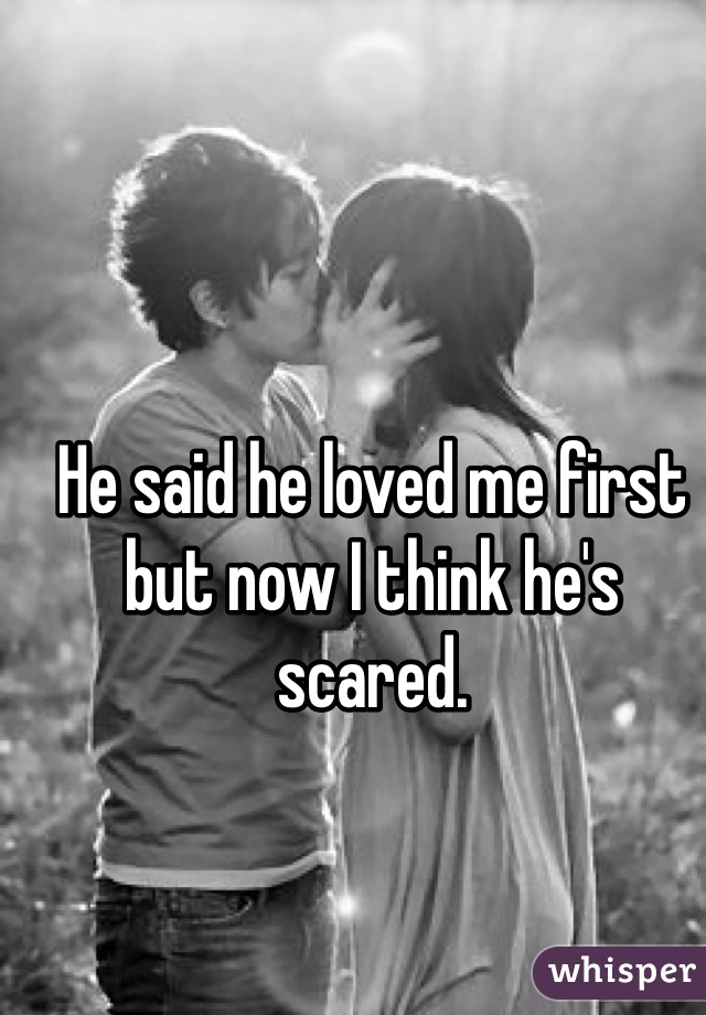 He said he loved me first but now I think he's scared. 