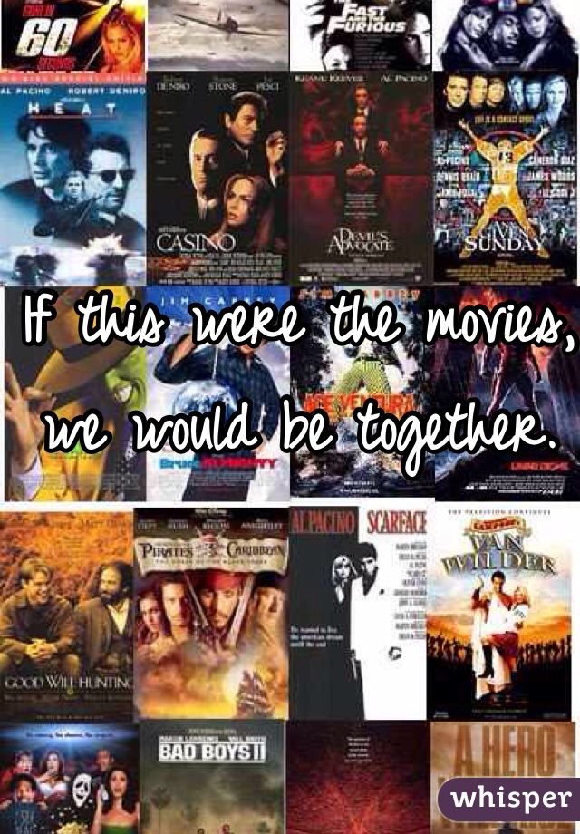 If this were the movies, we would be together.