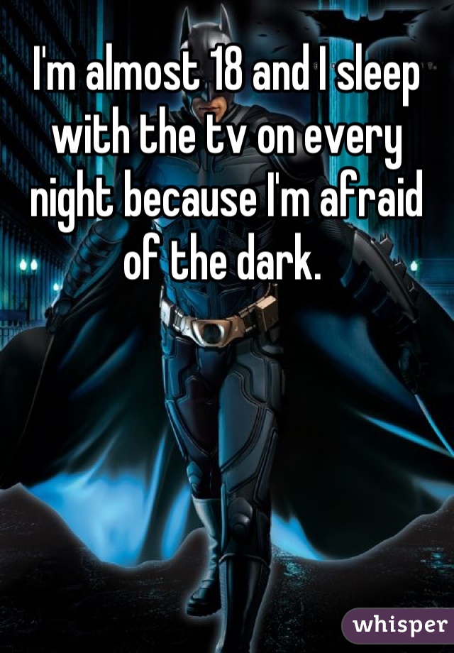 I'm almost 18 and I sleep with the tv on every night because I'm afraid of the dark. 