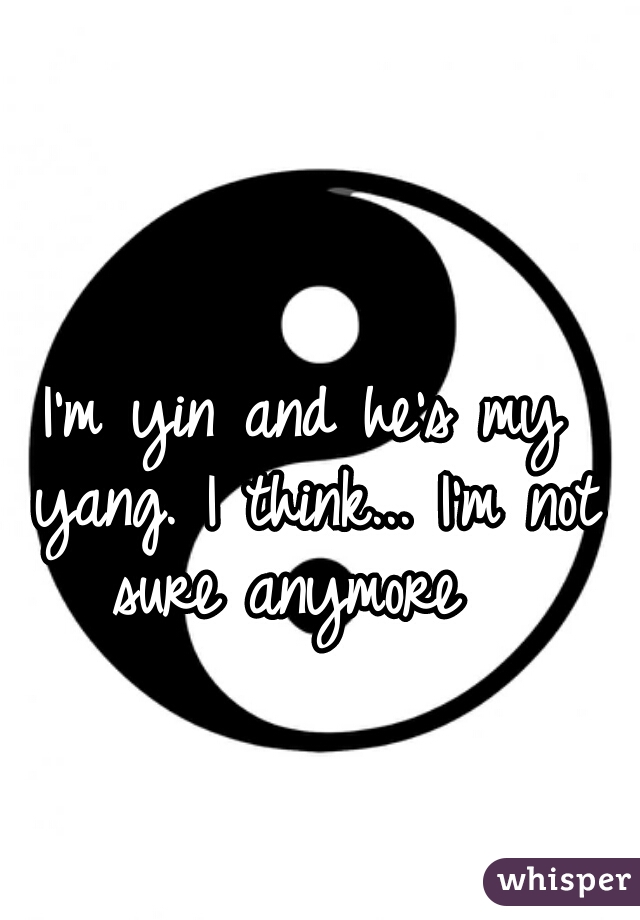 I'm yin and he's my yang. I think... I'm not sure anymore  