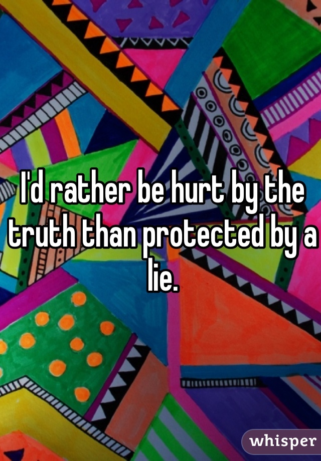 I'd rather be hurt by the truth than protected by a lie. 