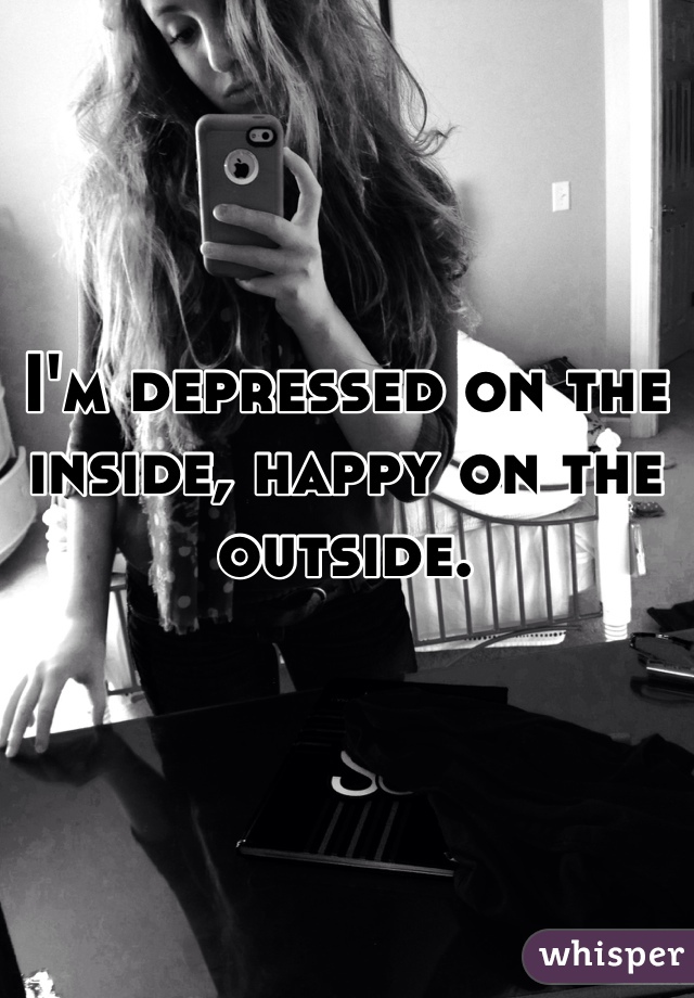I'm depressed on the inside, happy on the outside. 