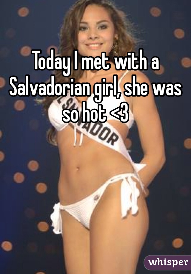 Today I met with a Salvadorian girl, she was so hot <3