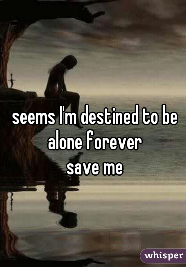 seems I'm destined to be alone forever 
save me