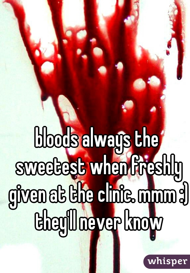 bloods always the sweetest when freshly given at the clinic. mmm :) they'll never know