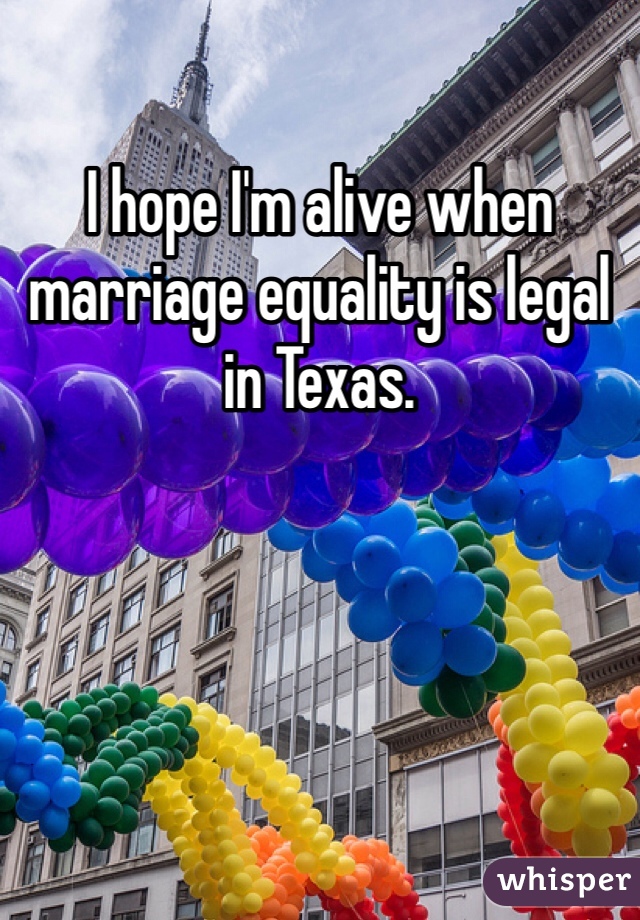 I hope I'm alive when marriage equality is legal in Texas. 