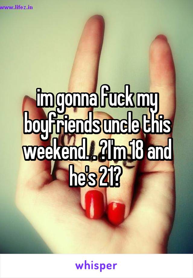 im gonna fuck my boyfriends uncle this weekend. . ♡I'm 18 and he's 21♡ 