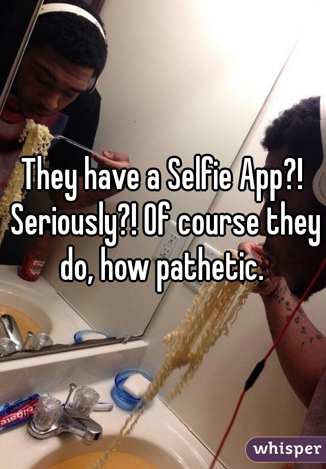They have a Selfie App?! Seriously?! Of course they do, how pathetic. 