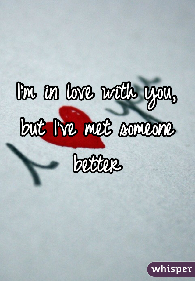 I'm in love with you, but I've met someone better 