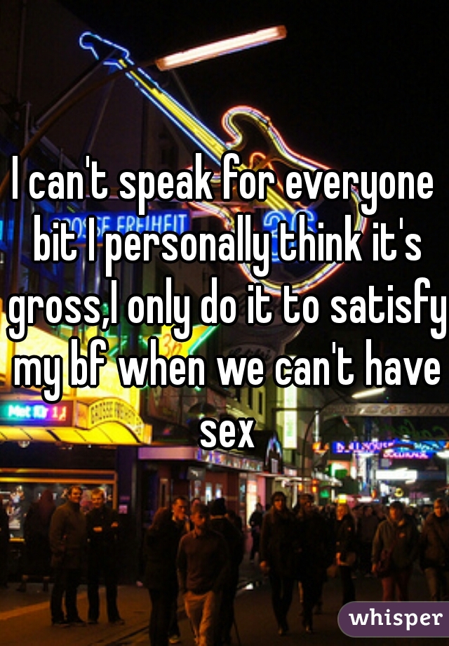 I can't speak for everyone bit I personally think it's gross,I only do it to satisfy my bf when we can't have sex