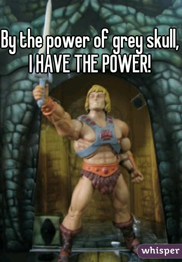 By the power of grey skull, I HAVE THE POWER! 