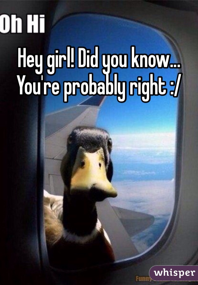 Hey girl! Did you know... You're probably right :/