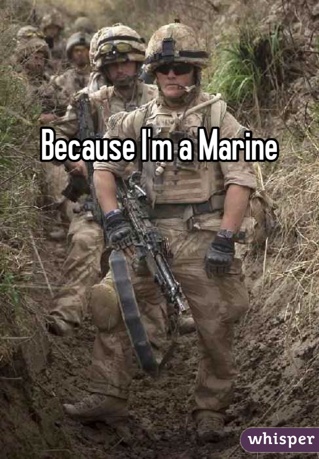 Because I'm a Marine