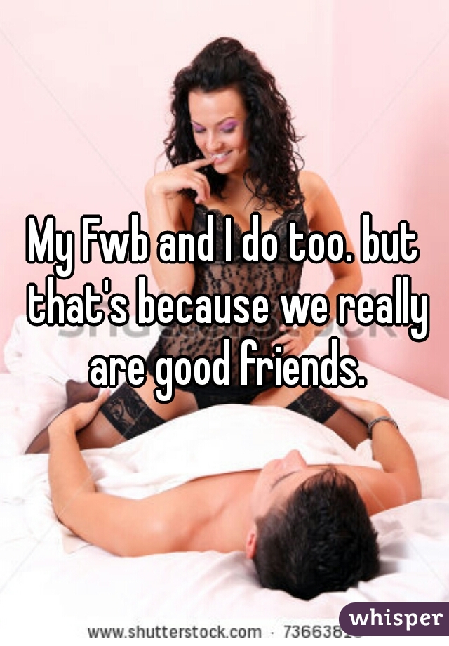 My Fwb and I do too. but that's because we really are good friends.