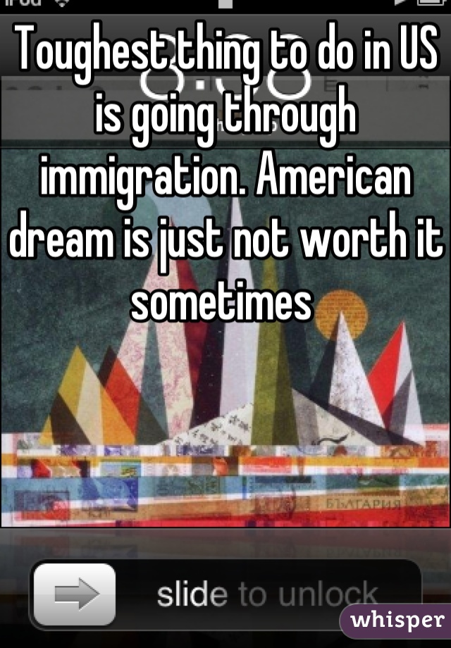 Toughest thing to do in US is going through immigration. American dream is just not worth it sometimes 