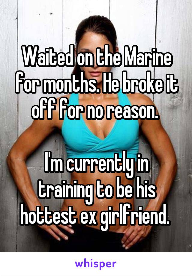 Waited on the Marine for months. He broke it off for no reason. 

I'm currently in training to be his hottest ex girlfriend. 