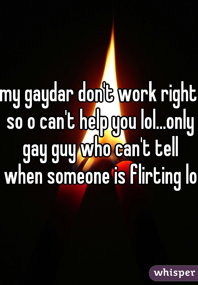 my gaydar don't work right so o can't help you lol...only gay guy who can't tell when someone is flirting lol