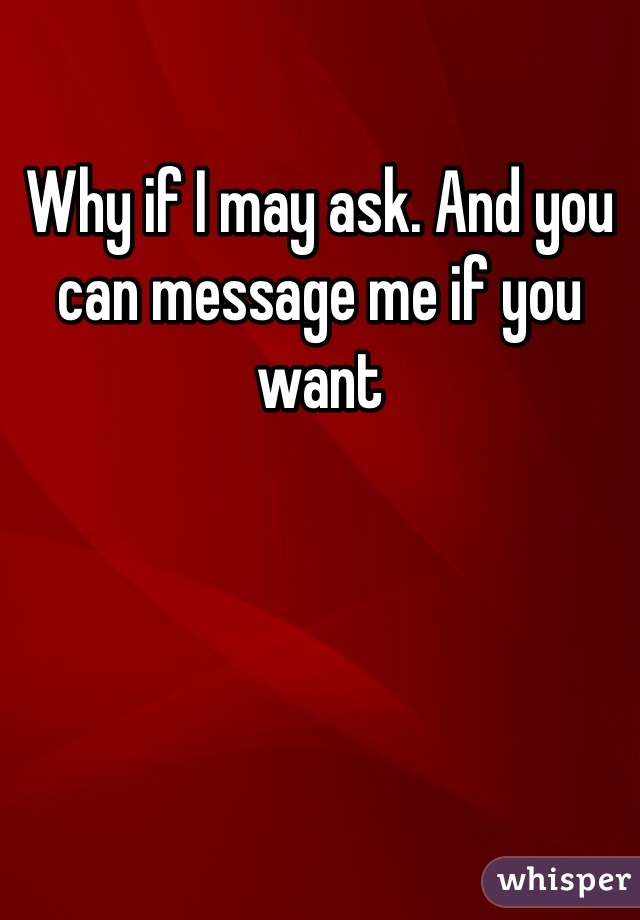Why if I may ask. And you can message me if you want 