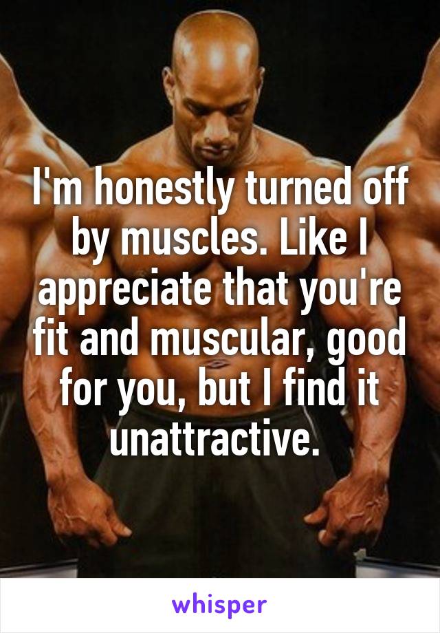 I'm honestly turned off by muscles. Like I appreciate that you're fit and muscular, good for you, but I find it unattractive. 